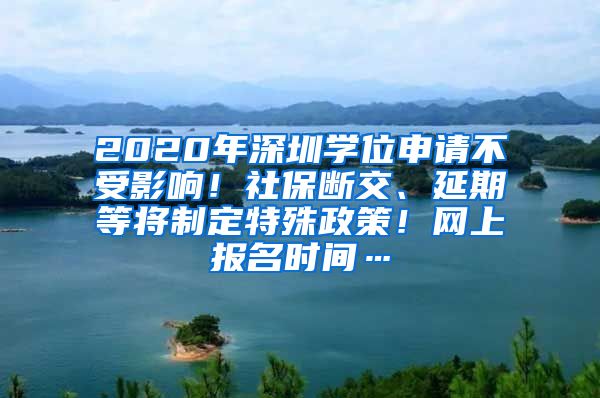 2020年深圳学位申请不受影响！社保断交、延期等将制定特殊政策！网上报名时间…