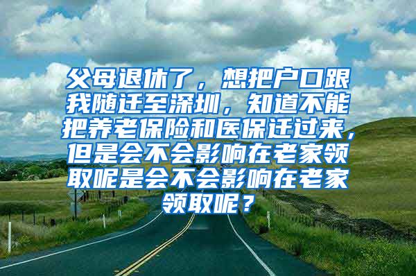 父母退休了，想把户口跟我随迁至深圳，知道不能把养老保险和医保迁过来，但是会不会影响在老家领取呢是会不会影响在老家领取呢？