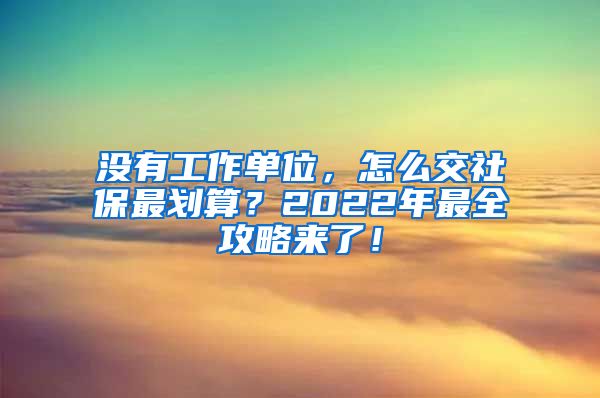 没有工作单位，怎么交社保最划算？2022年最全攻略来了！