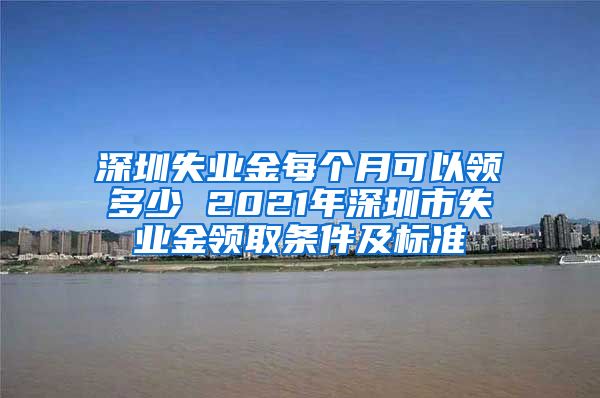 深圳失业金每个月可以领多少 2021年深圳市失业金领取条件及标准