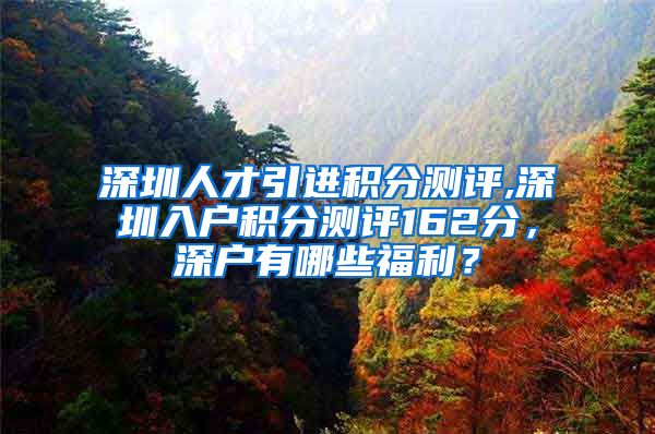 深圳人才引进积分测评,深圳入户积分测评162分，深户有哪些福利？