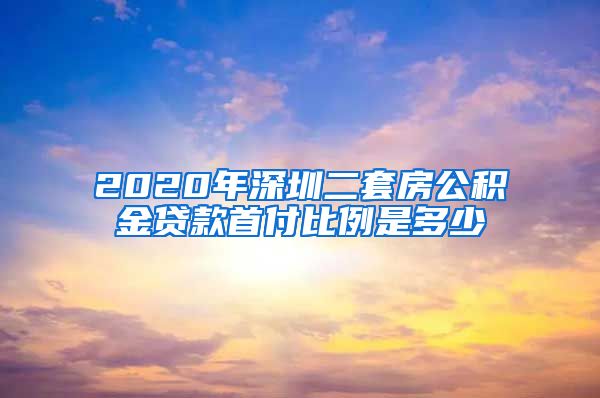 2020年深圳二套房公积金贷款首付比例是多少