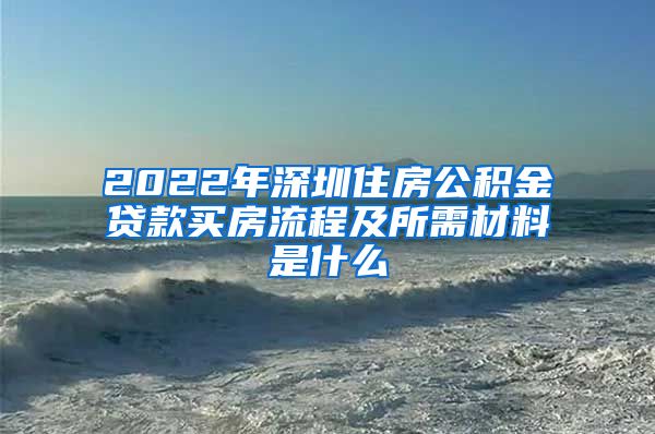 2022年深圳住房公积金贷款买房流程及所需材料是什么