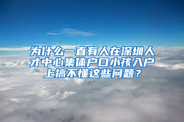 为什么一直有人在深圳人才中心集体户口小孩入户上搞不懂这些问题？