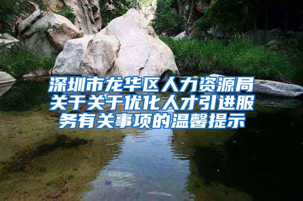 深圳市龙华区人力资源局关于关于优化人才引进服务有关事项的温馨提示