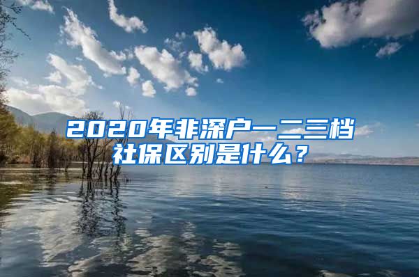 2020年非深户一二三档社保区别是什么？