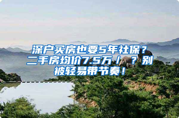 深户买房也要5年社保？二手房均价7.5万／㎡？别被轻易带节奏！