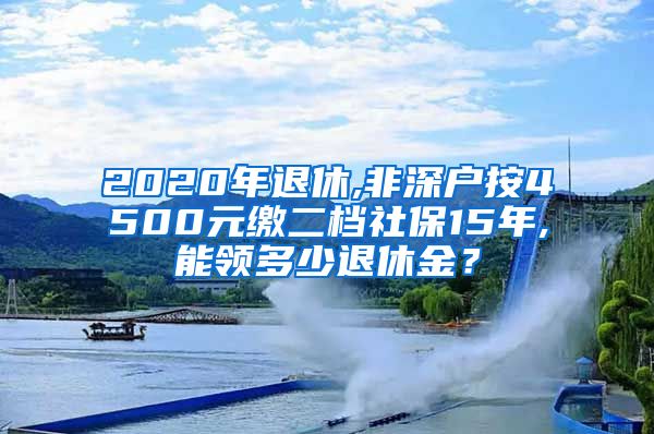 2020年退休,非深户按4500元缴二档社保15年,能领多少退休金？