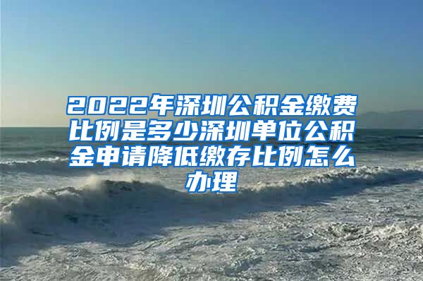 2022年深圳公积金缴费比例是多少深圳单位公积金申请降低缴存比例怎么办理