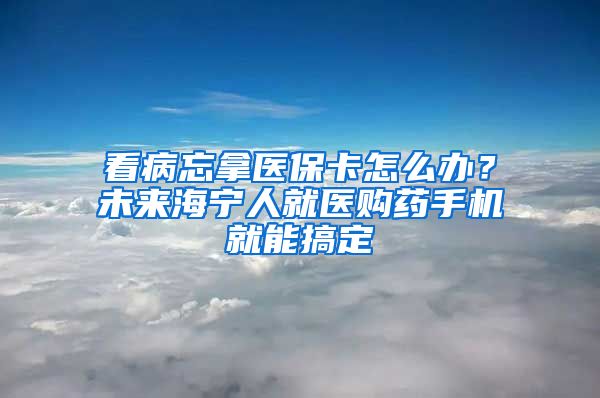 看病忘拿医保卡怎么办？未来海宁人就医购药手机就能搞定