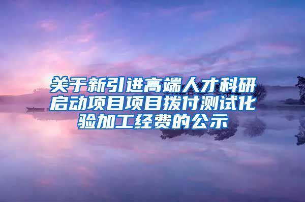 关于新引进高端人才科研启动项目项目拨付测试化验加工经费的公示