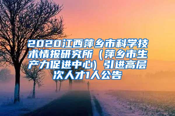 2020江西萍乡市科学技术情报研究所（萍乡市生产力促进中心) 引进高层次人才1人公告