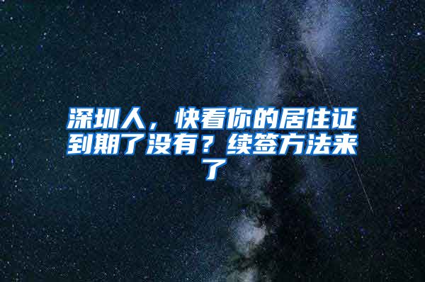 深圳人，快看你的居住证到期了没有？续签方法来了