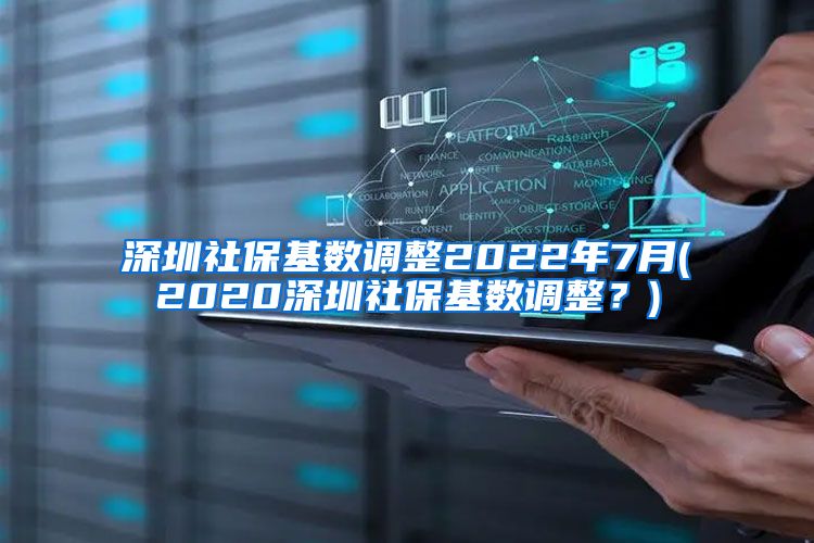 深圳社保基数调整2022年7月(2020深圳社保基数调整？)