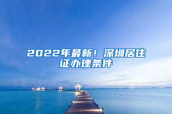 2022年最新！深圳居住证办理条件