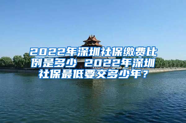 2022年深圳社保缴费比例是多少 2022年深圳社保最低要交多少年？