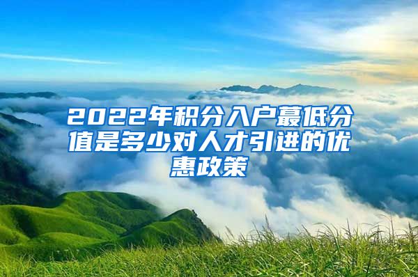 2022年积分入户蕞低分值是多少对人才引进的优惠政策