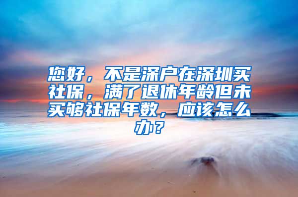 您好，不是深户在深圳买社保，满了退休年龄但未买够社保年数，应该怎么办？