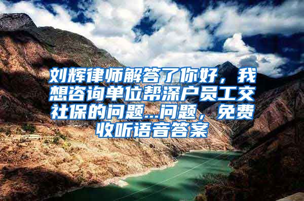 刘辉律师解答了你好，我想咨询单位帮深户员工交社保的问题...问题，免费收听语音答案