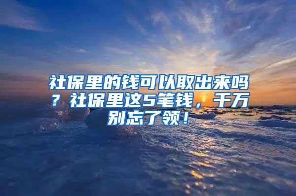 社保里的钱可以取出来吗？社保里这5笔钱，千万别忘了领！