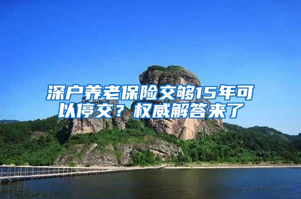 深户养老保险交够15年可以停交？权威解答来了