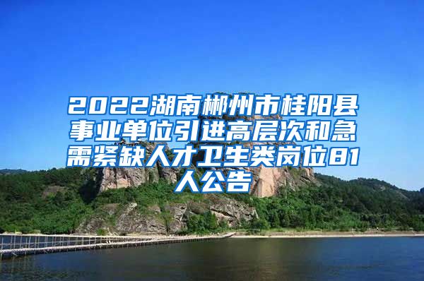 2022湖南郴州市桂阳县事业单位引进高层次和急需紧缺人才卫生类岗位81人公告