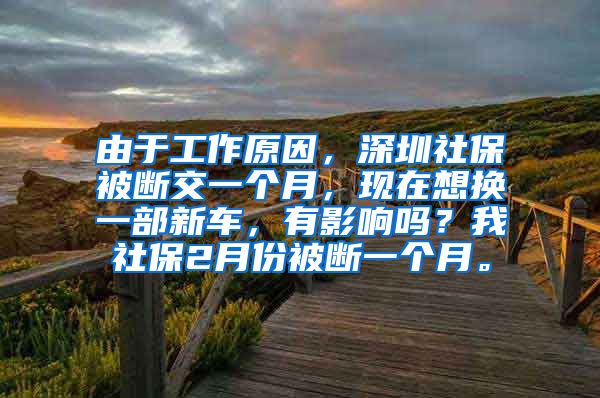 由于工作原因，深圳社保被断交一个月，现在想换一部新车，有影响吗？我社保2月份被断一个月。