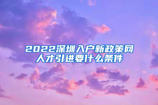 2022深圳入户新政策网人才引进要什么条件