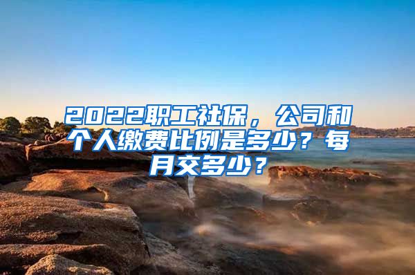 2022职工社保，公司和个人缴费比例是多少？每月交多少？