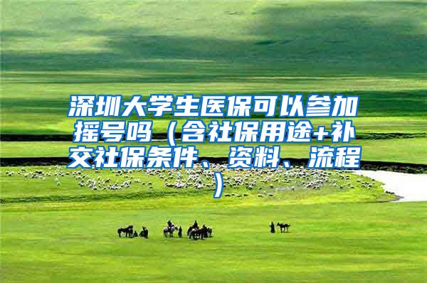 深圳大学生医保可以参加摇号吗（含社保用途+补交社保条件、资料、流程）