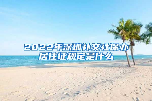 2022年深圳补交社保办居住证规定是什么