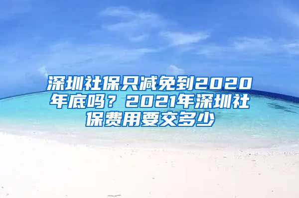 深圳社保只减免到2020年底吗？2021年深圳社保费用要交多少