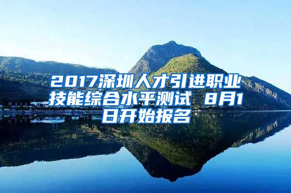 2017深圳人才引进职业技能综合水平测试 8月1日开始报名