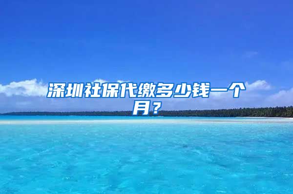 深圳社保代缴多少钱一个月？