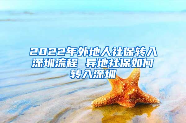 2022年外地人社保转入深圳流程 异地社保如何转入深圳