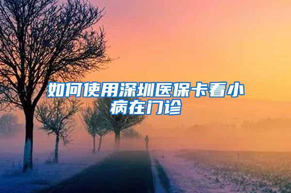 如何使用深圳医保卡看小病在门诊