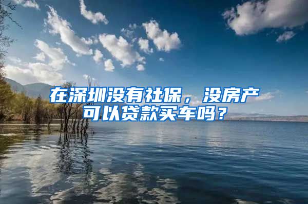 在深圳没有社保，没房产可以贷款买车吗？