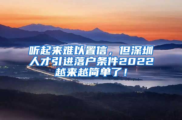 听起来难以置信，但深圳人才引进落户条件2022越来越简单了！