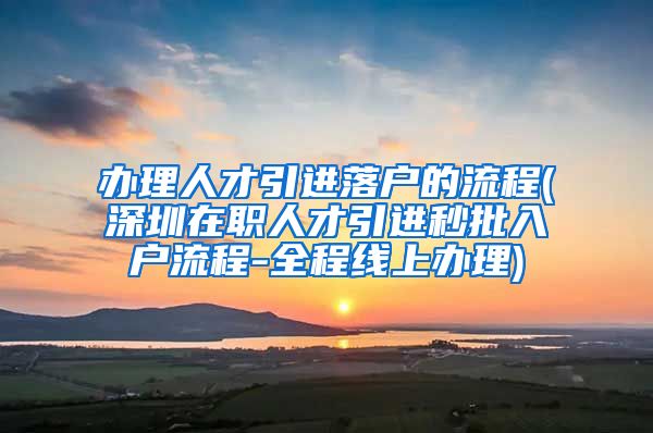 办理人才引进落户的流程(深圳在职人才引进秒批入户流程-全程线上办理)