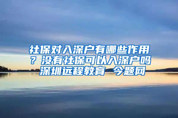 社保对入深户有哪些作用？没有社保可以入深户吗 深圳远程教育 今题网