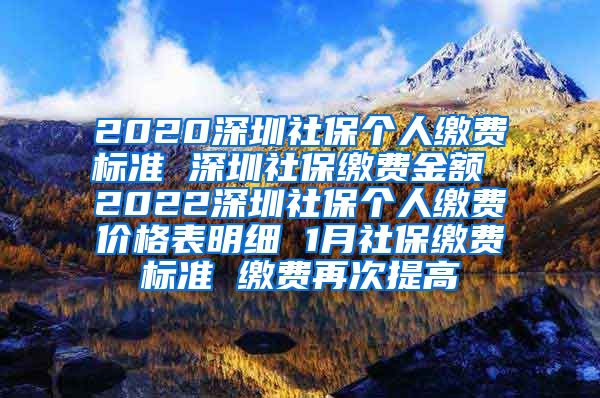 2020深圳社保个人缴费标准 深圳社保缴费金额 2022深圳社保个人缴费价格表明细 1月社保缴费标准 缴费再次提高