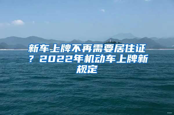 新车上牌不再需要居住证？2022年机动车上牌新规定