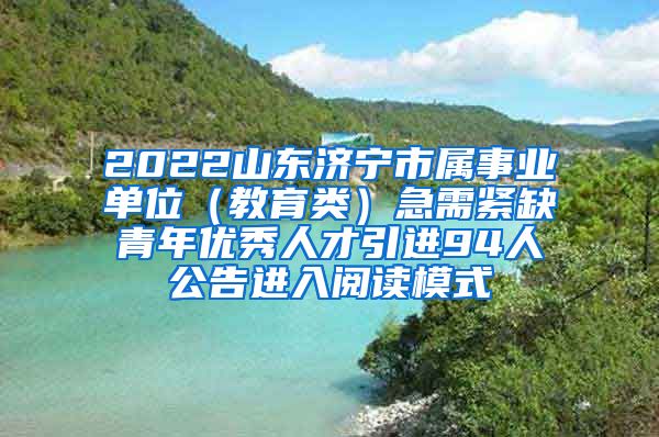 2022山东济宁市属事业单位（教育类）急需紧缺青年优秀人才引进94人公告进入阅读模式