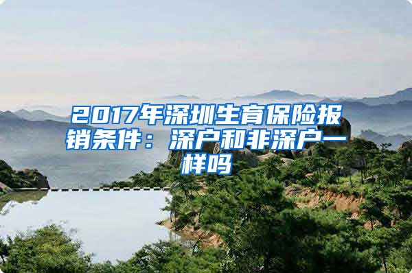 2017年深圳生育保险报销条件：深户和非深户一样吗