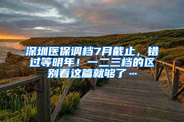 深圳医保调档7月截止，错过等明年！一二三档的区别看这篇就够了…