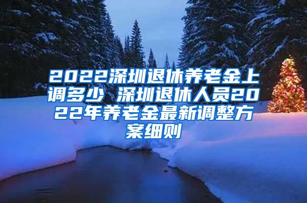 2022深圳退休养老金上调多少 深圳退休人员2022年养老金最新调整方案细则