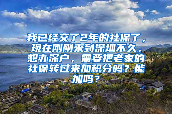 我已经交了2年的社保了，现在刚刚来到深圳不久，想办深户，需要把老家的社保转过来加积分吗？能加吗？