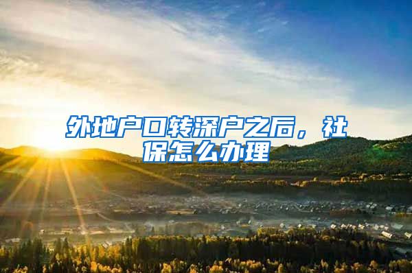 外地户口转深户之后，社保怎么办理