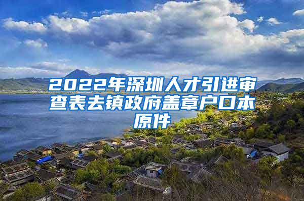 2022年深圳人才引进审查表去镇政府盖章户口本原件