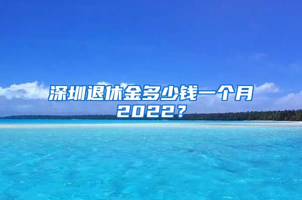 深圳退休金多少钱一个月2022？